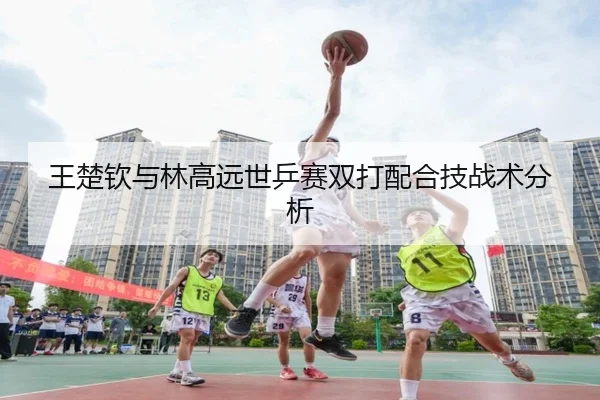 王楚钦与林高远世乒赛双打配合技战术分析