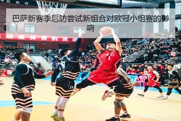 巴萨新赛季后防尝试新组合对欧冠小组赛的影响